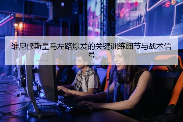 维尼修斯皇马左路爆发的关键训练细节与战术信号