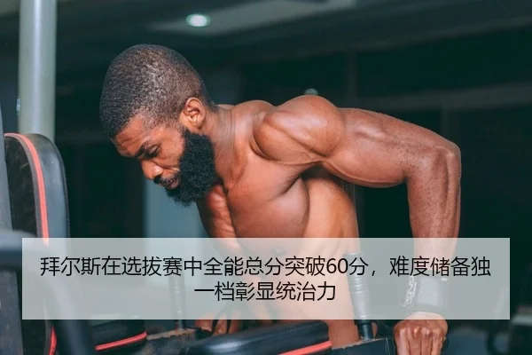 拜尔斯在选拔赛中全能总分突破60分，难度储备独一档彰显统治力