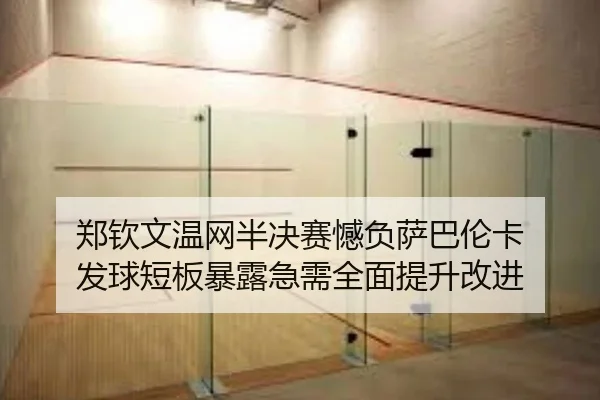 郑钦文温网半决赛憾负萨巴伦卡 发球短板暴露急需全面提升改进